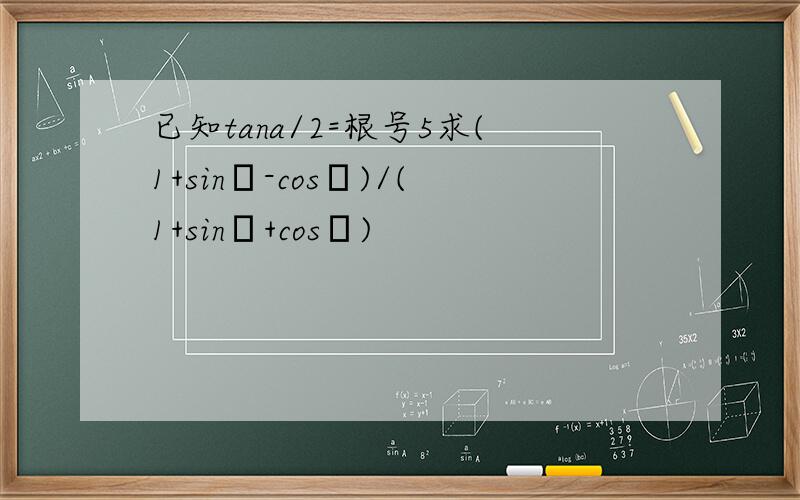 已知tana/2=根号5求(1+sinα-cosα)/(1+sinα+cosα)