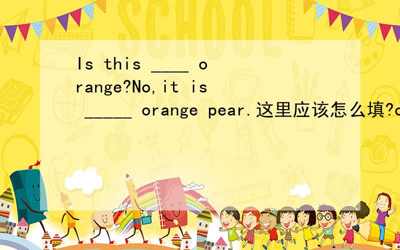 Is this ____ orange?No,it is _____ orange pear.这里应该怎么填?orange pear