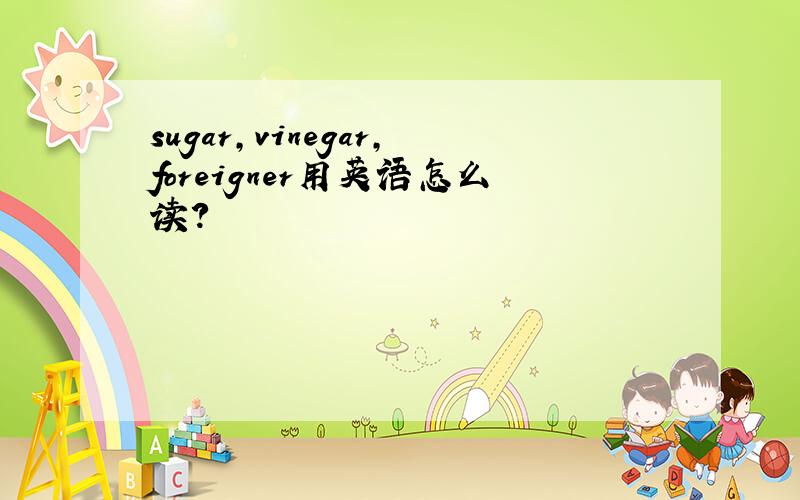 sugar,vinegar,foreigner用英语怎么读?