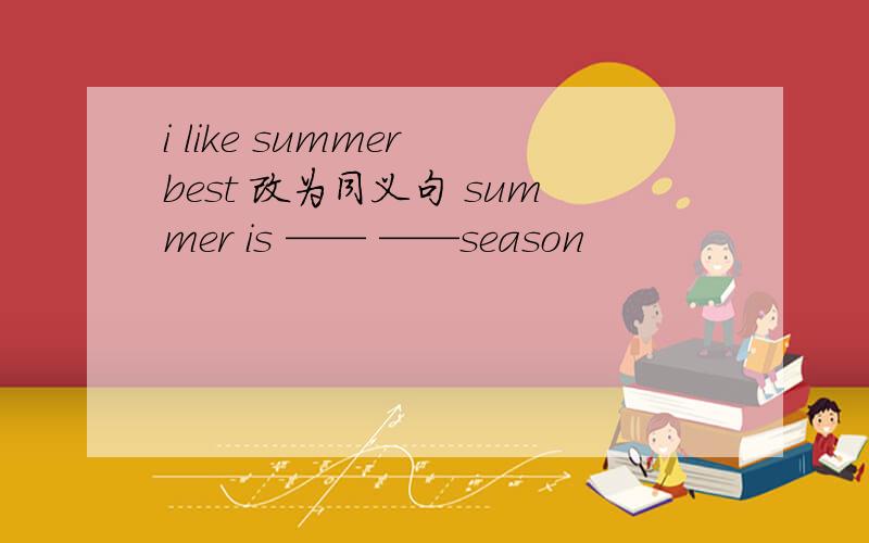 i like summer best 改为同义句 summer is —— ——season