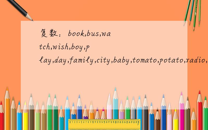 复数：book,bus,watch,wish,boy,play,day,family,city,baby,tomato,potato,radio,knife,leaf,desk