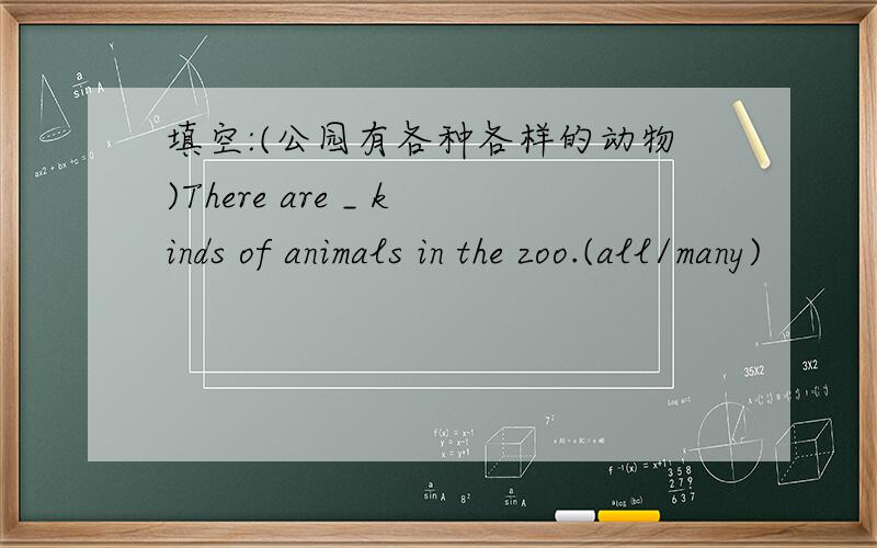 填空:(公园有各种各样的动物)There are _ kinds of animals in the zoo.(all/many)
