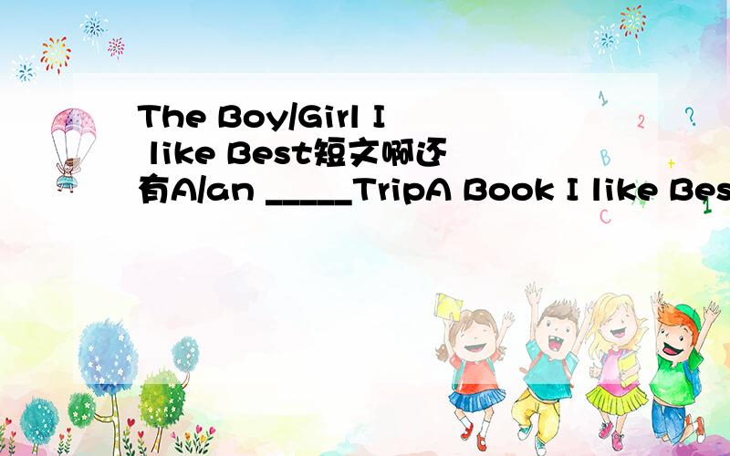 The Boy/Girl I like Best短文啊还有A/an _____TripA Book I like Best