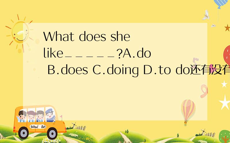 What does she like_____?A.do B.does C.doing D.to do还有没有关于do或does的语法复制过来
