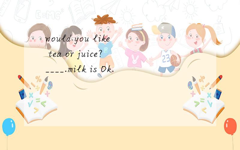 would you like tea or juice?____.milk is Ok.