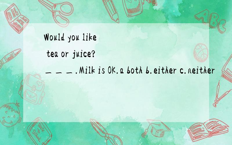 Would you like tea or juice?___.Milk is OK.a both b.either c.neither