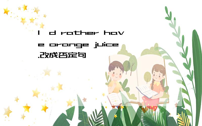 I'd rather have orange juice.改成否定句