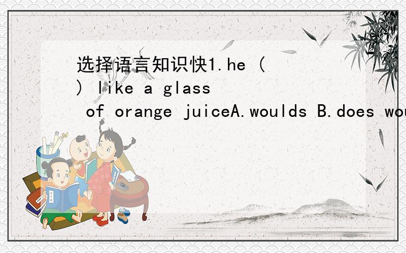 选择语言知识快1.he ( ) like a glass of orange juiceA.woulds B.does would C.would D.do would2.we also have ice cream ( ) orange juice and large?A.and B.too C .also D.as well as