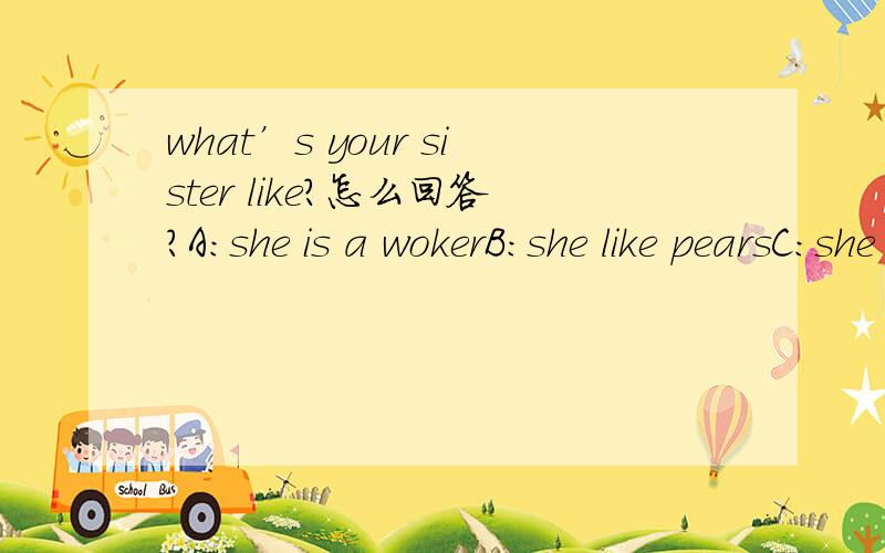 what’s your sister like?怎么回答?A:she is a wokerB:she like pearsC:she ib very thinD:she is like her father