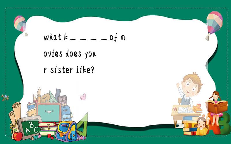 what k____of movies does your sister like?