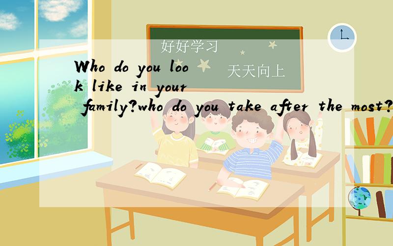 Who do you look like in your family?who do you take after the most?用你的语言回答下
