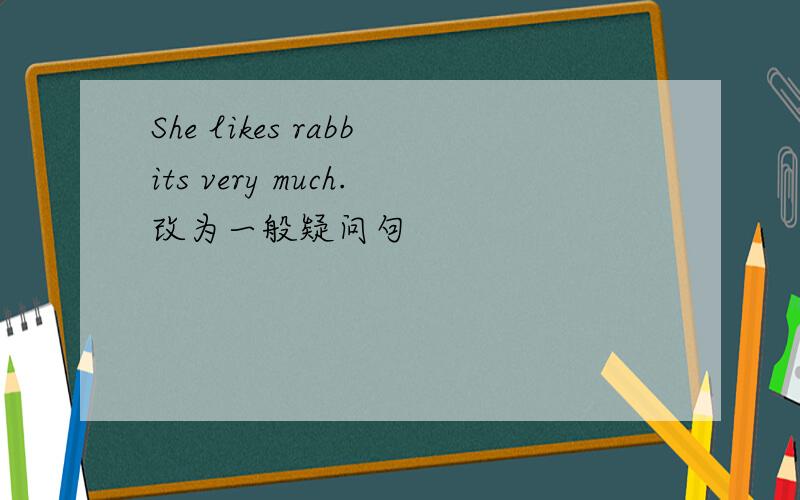 She likes rabbits very much.改为一般疑问句