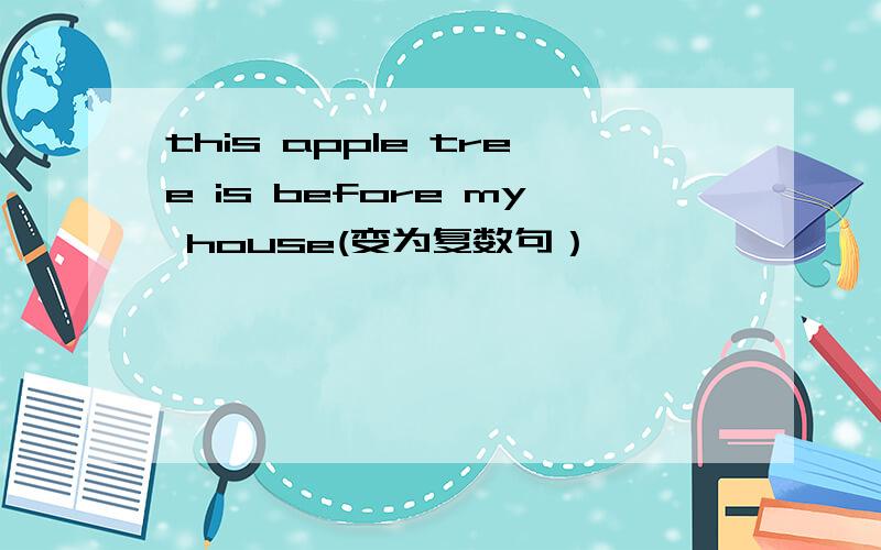 this apple tree is before my house(变为复数句）