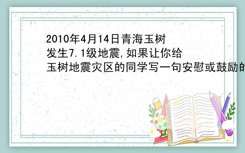 2010年4月14日青海玉树发生7.1级地震,如果让你给玉树地震灾区的同学写一句安慰或鼓励的话,你怎样写?