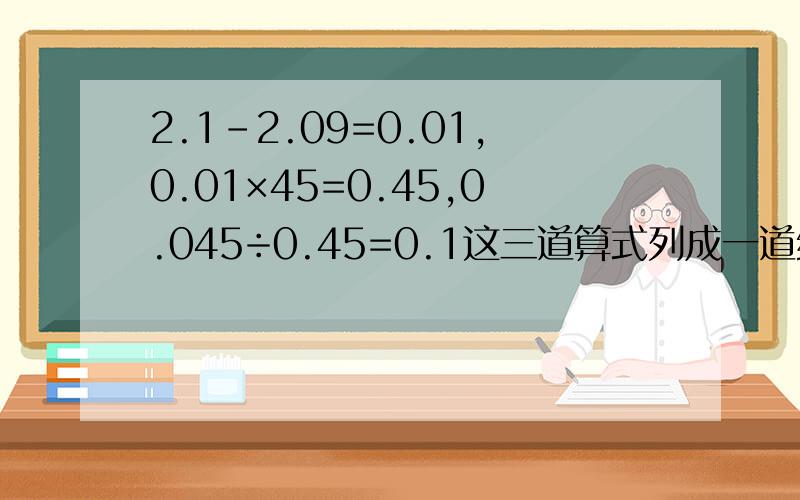 2.1-2.09=0.01,0.01×45=0.45,0.045÷0.45=0.1这三道算式列成一道综合算式：算式是（ ）,结果是（ ）