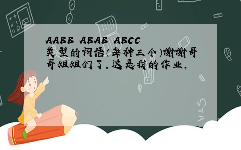 AABB ABAB ABCC类型的词语（每种三个）谢谢哥哥姐姐们了,这是我的作业,