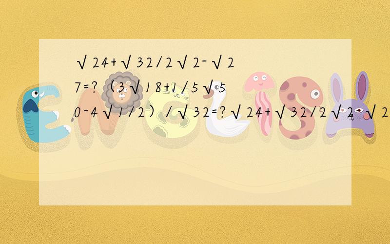 √24+√32/2√2-√27=?（3√18+1/5√50-4√1/2）/√32=?√24+√32/2√2-√27=？打错了应该是（√24+√32）/2√2-√27=？把√1+√112,√2+√11,√3+√10,√4+√9,√5+√8,√6+√7 从大到小排列起来，找出它的的