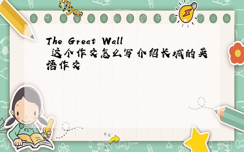 The Great Wall 这个作文怎么写介绍长城的英语作文