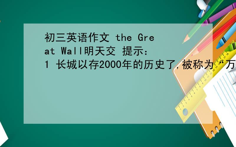 初三英语作文 the Great Wall明天交 提示：1 长城以存2000年的历史了,被称为“万里长城”2 事实上它只有6000多米长 6-7米高 4-5米宽3 我们中国人为长城感到骄傲 因为它是世界奇迹之一再写一些自