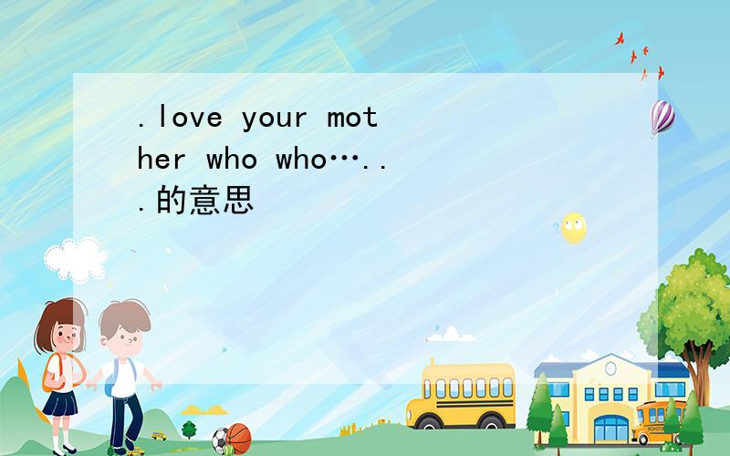 .love your mother who who…...的意思