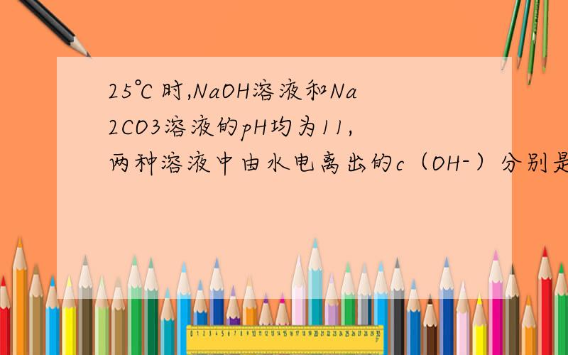 25℃时,NaOH溶液和Na2CO3溶液的pH均为11,两种溶液中由水电离出的c（OH-）分别是?