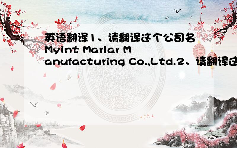 英语翻译1、请翻译这个公司名Myint Marlar Manufacturing Co.,Ltd.2、请翻译这个地址No.1235,Tun Aine Gyi Street,7 Block Hpaan T/S,