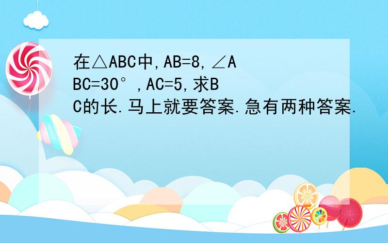 在△ABC中,AB=8,∠ABC=30°,AC=5,求BC的长.马上就要答案.急有两种答案.
