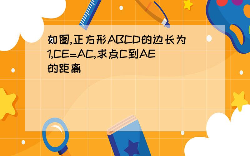 如图,正方形ABCD的边长为1,CE=AC,求点C到AE的距离