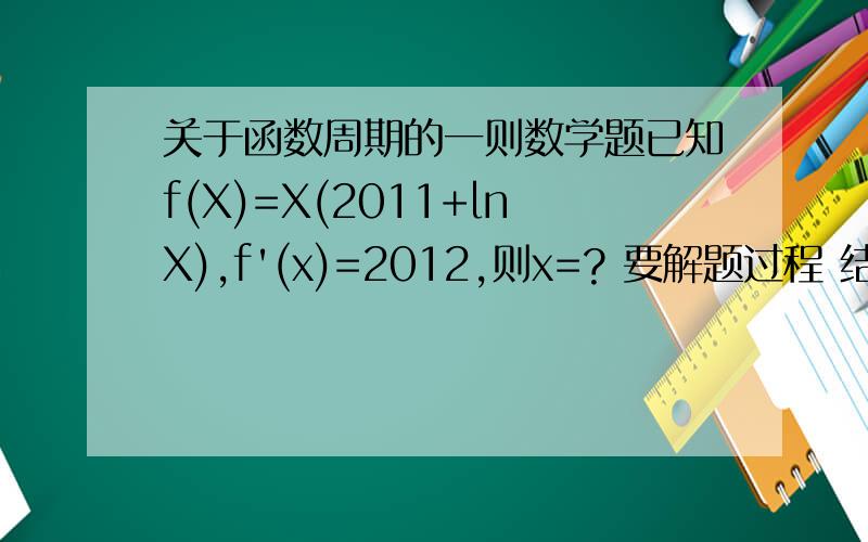 关于函数周期的一则数学题已知f(X)=X(2011+lnX),f'(x)=2012,则x=? 要解题过程 结果