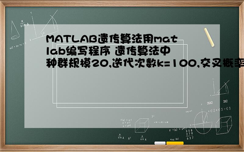 MATLAB遗传算法用matlab编写程序 遗传算法中 种群规模20,迭代次数k=100,交叉概率0.8,变异概率0.5.只要用遗传算法能得到最后的结果就行!
