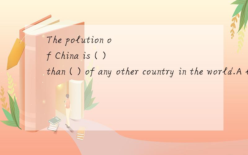 The polution of China is ( )than ( ) of any other country in the world.A larger ；the one B more ；that C larger； that D more； the one