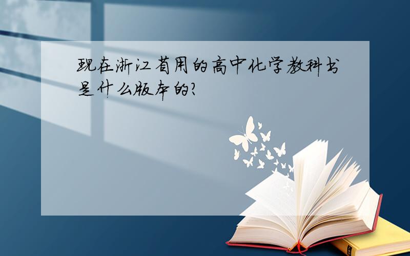现在浙江省用的高中化学教科书是什么版本的?