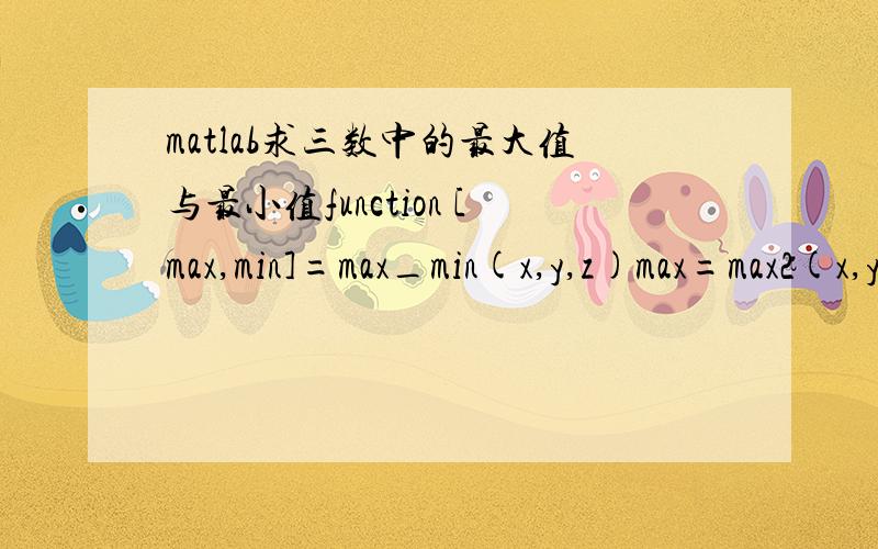 matlab求三数中的最大值与最小值function [max,min]=max_min(x,y,z)max=max2(x,y);max=max2(max,z);min=min2(x,y);min=min2(min,z); function max2=max2(x,y)max2=x;if y>xmax2=y;end function min2=min2(x,y)min2=x;if y