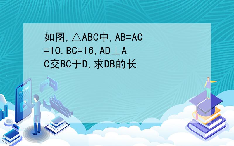 如图,△ABC中,AB=AC=10,BC=16,AD⊥AC交BC于D,求DB的长