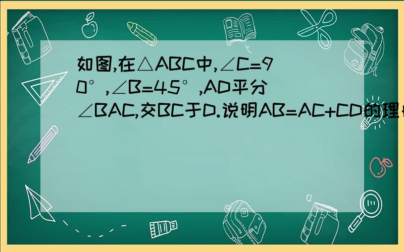 如图,在△ABC中,∠C=90°,∠B=45°,AD平分∠BAC,交BC于D.说明AB=AC+CD的理由!