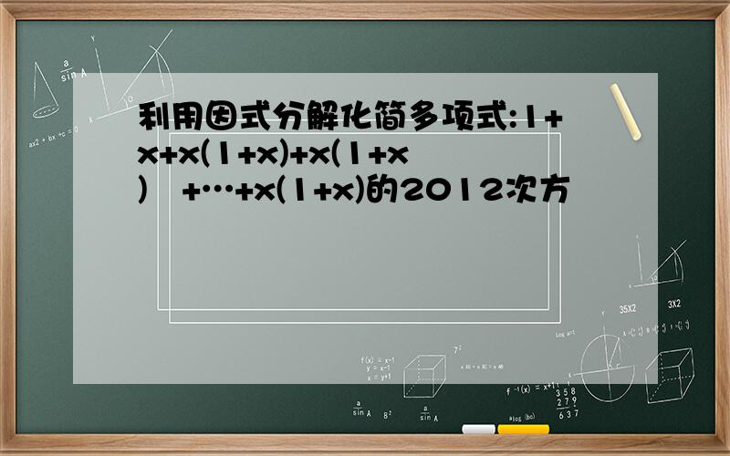 利用因式分解化简多项式:1+x+x(1+x)+x(1+x)²+…+x(1+x)的2012次方