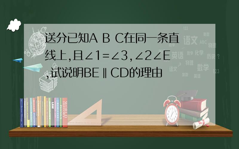 送分已知A B C在同一条直线上,且∠1=∠3,∠2∠E,试说明BE‖CD的理由