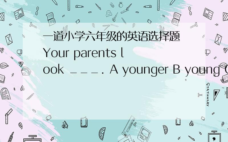 一道小学六年级的英语选择题 Your parents look ___. A younger B young C at young要详细解释。。。。。