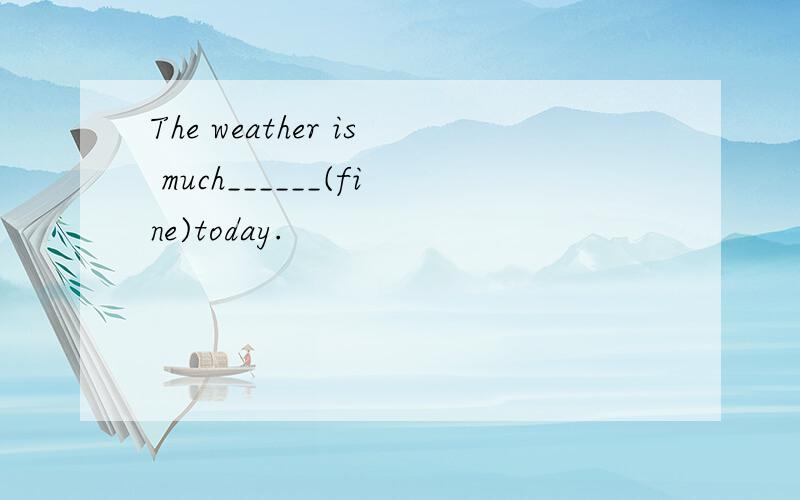 The weather is much______(fine)today.