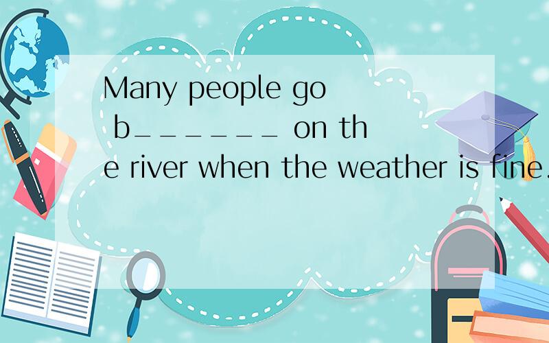 Many people go b______ on the river when the weather is fine.