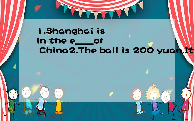1.Shanghai is in the e____of China2.The ball is 200 yuan.It is d_____.