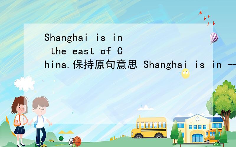 Shanghai is in the east of China.保持原句意思 Shanghai is in -----–--–--- ----------------.