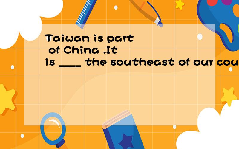 Taiwan is part of China .It is ____ the southeast of our country .A.to B.on C.in D.at请详解为什么选C,选A不行吗?
