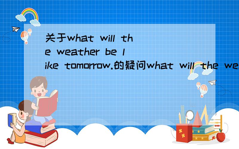 关于what will the weather be like tomorrow.的疑问what will the weather be like tomorrow?is的将来时是will be.那应该是what will be the weather like tomorrow?因为是what is the weather like today.这是为什么?