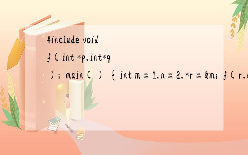 #include void f(int *p,int*q); main() {int m=1,n=2,*r=&m; f(r,&n);printf(