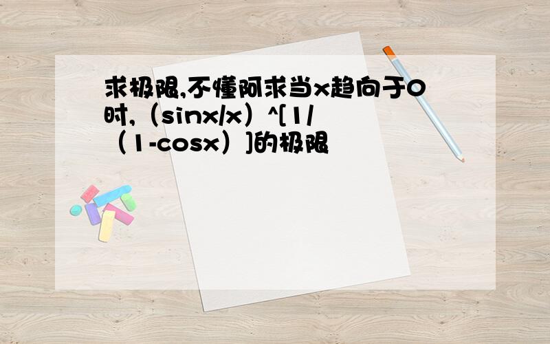 求极限,不懂阿求当x趋向于0时,（sinx/x）^[1/（1-cosx）]的极限