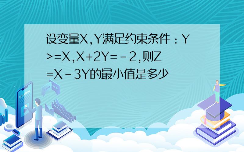 设变量X,Y满足约束条件：Y>=X,X+2Y=-2,则Z=X-3Y的最小值是多少