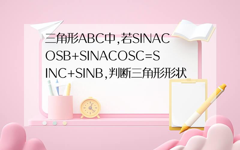 三角形ABC中,若SINACOSB+SINACOSC=SINC+SINB,判断三角形形状