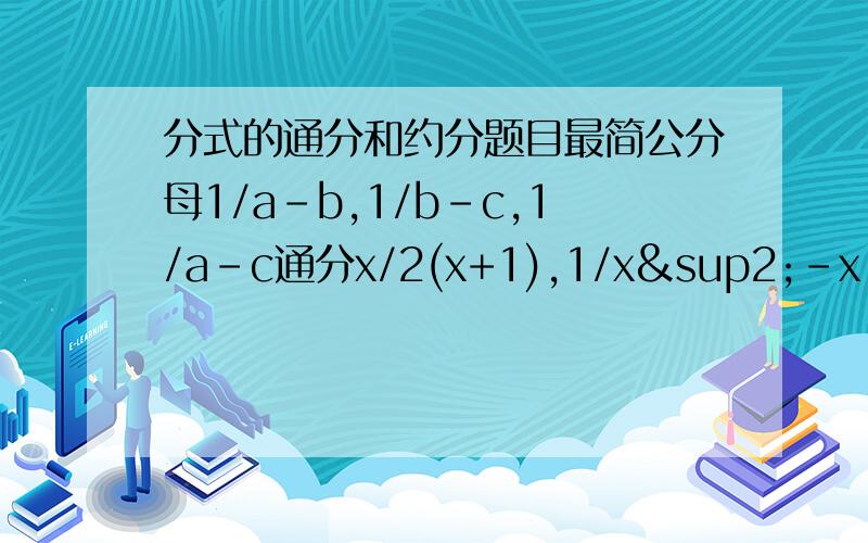分式的通分和约分题目最简公分母1/a-b,1/b-c,1/a-c通分x/2(x+1),1/x²-x.通分x+5/x²-x,6/x-1.简答题 若2/2y²+3y+7的值为1/4,求1/4y²+6y-1的值