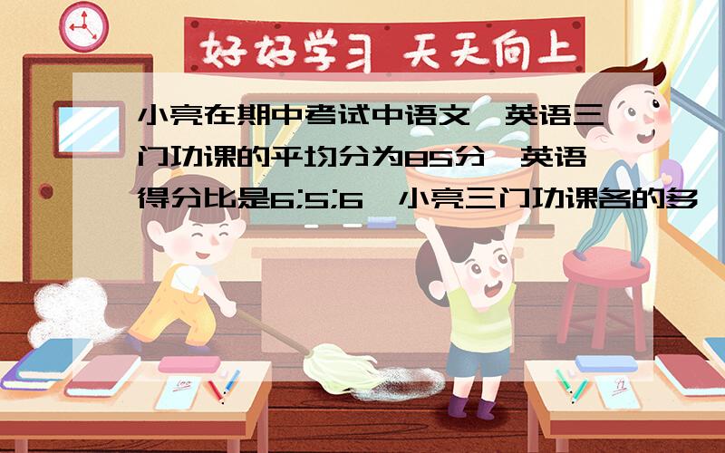 小亮在期中考试中语文,英语三门功课的平均分为85分,英语得分比是6;5;6,小亮三门功课各的多